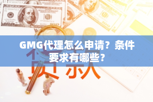 GMG代理怎么申请？条件要求有哪些？