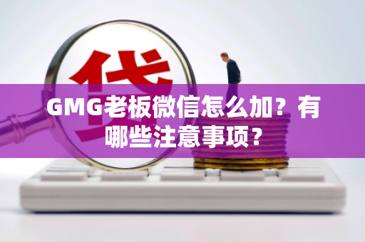 GMG老板微信怎么加？有哪些注意事项？