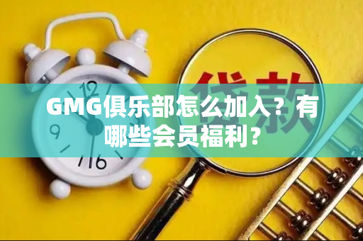 GMG俱乐部怎么加入？有哪些会员福利？