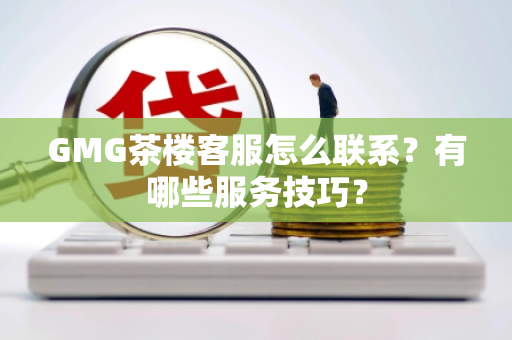 GMG茶楼客服怎么联系？有哪些服务技巧？
