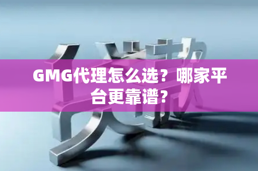 GMG代理怎么选？哪家平台更靠谱？