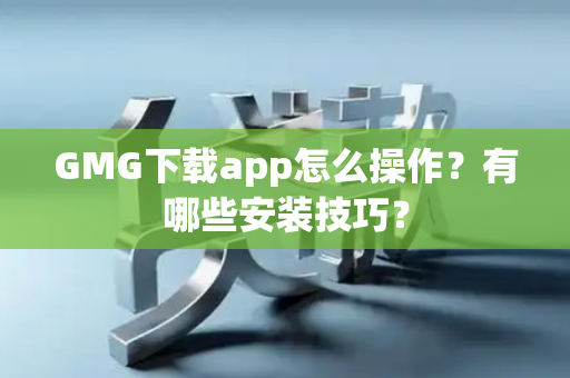 GMG下载app怎么操作？有哪些安装技巧？