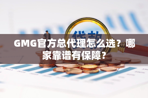 GMG官方总代理怎么选?哪家靠谱有保障? GMG官方总代理怎么选?哪家靠谱有保障?